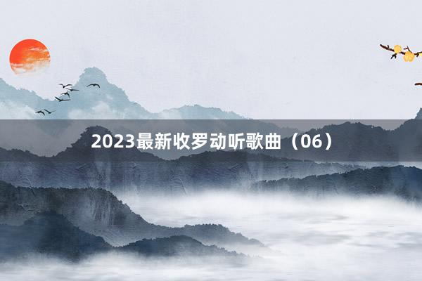 2023最新收罗动听歌曲（06）
